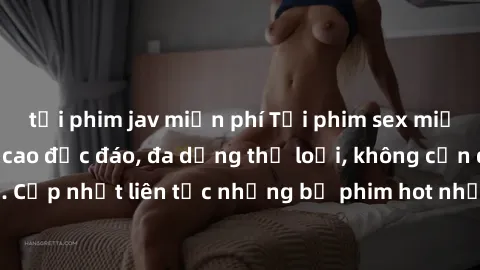 tải phim jav miễn phí Tải phim sex miễn phí chất lượng cao độc đáo, đa dạng thể loại, không cần đăng ký tài khoản. Cập nhật liên tục những bộ phim hot nhất trên thị trường. Sự lựa chọn hàng đầu cho ng