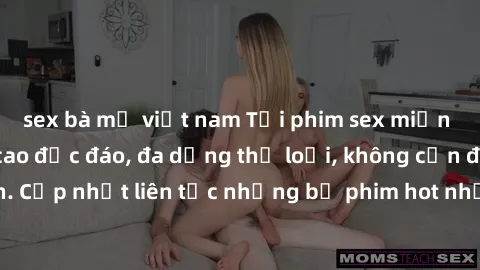sex bà mẹ việt nam Tải phim sex miễn phí chất lượng cao độc đáo, đa dạng thể loại, không cần đăng ký tài khoản. Cập nhật liên tục những bộ phim hot nhất trên thị trường. Sự lựa chọn hàng đầu cho người