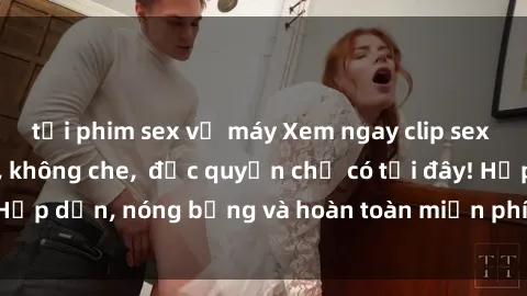 tải phim sex về máy Xem ngay clip sex không che cực hot, không che,  độc quyền chỉ có tại đây! Hấp dẫn, nóng bỏng và hoàn toàn miễn phí, không thể bỏ qua!