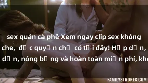 sex quán cà phê Xem ngay clip sex không che cực hot, không che,  độc quyền chỉ có tại đây! Hấp dẫn, nóng bỏng và hoàn toàn miễn phí, không thể bỏ qua!