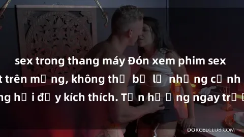 sex trong thang máy Đón xem phim sex mới nhất đang hot trên mạng, không thể bỏ lỡ những cảnh nóng hổi đầy kích thích. Tận hưởng ngay trước khi bị xoá chóng mặt!