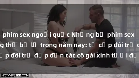 phim sex ngoại quốc Những bộ phim sex JAV hot nhất không thể bỏ lỡ trong năm nay: từ cặp đôi trẻ đẹp đến các cô gái xinh tươi đầy sức hút.