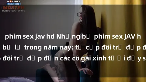 phim sex jav hd Những bộ phim sex JAV hot nhất không thể bỏ lỡ trong năm nay: từ cặp đôi trẻ đẹp đến các cô gái xinh tươi đầy sức hút.