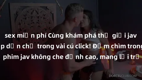 sex miễn phí Cùng khám phá thế giới jav không che siêu hấp dẫn chỉ trong vài cú click! Đắm chìm trong những bộ phim jav không che đỉnh cao, mang lại trải nghiệm thú vị và đầy kích thích.