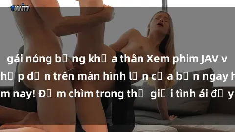 gái nóng bỏng khỏa thân Xem phim JAV vietsub mới nhất và hấp dẫn trên màn hình lớn của bạn ngay hôm nay! Đắm chìm trong thế giới tình ái đầy nóng bỏng và kích thích.