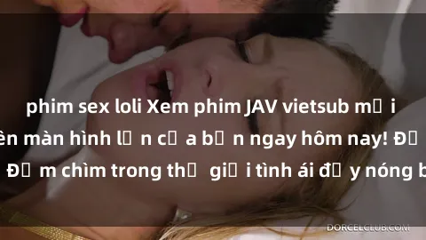 phim sex loli Xem phim JAV vietsub mới nhất và hấp dẫn trên màn hình lớn của bạn ngay hôm nay! Đắm chìm trong thế giới tình ái đầy nóng bỏng và kích thích.