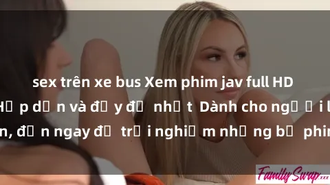 sex trên xe bus Xem phim jav full HD online miễn phí - Hấp dẫn và đầy đủ nhất  Dành cho người lớn, đến ngay để trải nghiệm những bộ phim hấp dẫn và hấp dẫn.