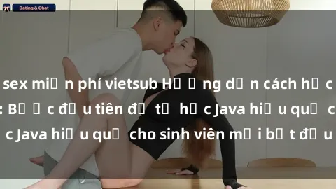 sex miễn phí vietsub Hướng dẫn cách học Java cho sinh viên: Bước đầu tiên để tự học Java hiệu quả cho sinh viên mới bắt đầu là gì?