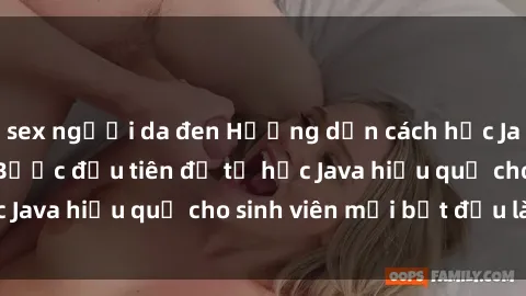 sex người da đen Hướng dẫn cách học Java cho sinh viên: Bước đầu tiên để tự học Java hiệu quả cho sinh viên mới bắt đầu là gì?