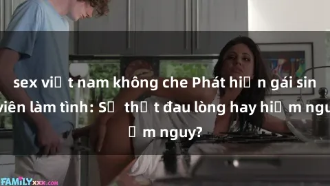 sex việt nam không che Phát hiện gái sinh viên làm tình: Sự thật đau lòng hay hiểm nguy?