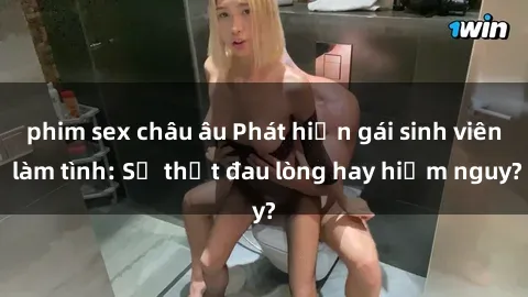 phim sex châu âu Phát hiện gái sinh viên làm tình: Sự thật đau lòng hay hiểm nguy?