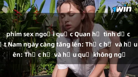 phim sex ngoại quốc Quan hệ tình dục của nữ sinh Việt Nam ngày càng tăng lên: Thực hư và hậu quả không ngờ