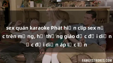 sex quán karaoke Phát hiện clip sex nữ sinh gây sốc trên mạng, hệ thống giáo dục đối diện áp lực lớn