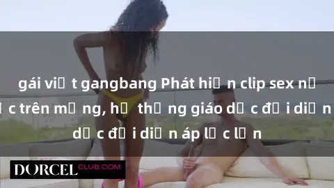 gái việt gangbang Phát hiện clip sex nữ sinh gây sốc trên mạng, hệ thống giáo dục đối diện áp lực lớn