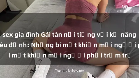 sex gia đình Gái tân nổi tiếng với kỹ năng 'làm tình' siêu đỉnh: Những bí mật khiến mọi người phải trầm trồ
