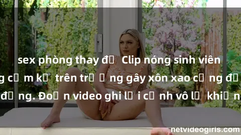 sex phòng thay đồ Clip nóng sinh viên gây sốc: Hành động cấm kỵ trên trường gây xôn xao cộng đồng. Đoạn video ghi lại cảnh vô lễ khiến dư luận bức xúc.