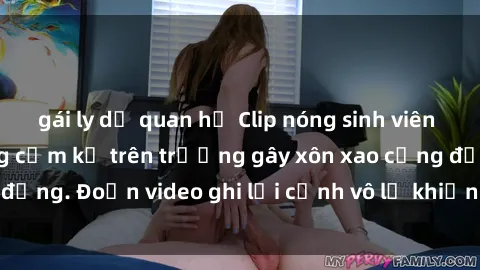 gái ly dị quan hệ Clip nóng sinh viên gây sốc: Hành động cấm kỵ trên trường gây xôn xao cộng đồng. Đoạn video ghi lại cảnh vô lễ khiến dư luận bức xúc.