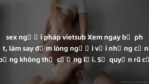 sex người pháp vietsub Xem ngay bộ phim sex milf hot nhất, làm say đắm lòng người với những cảnh nóng bỏng không thể cưỡng lại. Sự quyến rũ của MILF sẽ khiến bạn mãnh liệt!