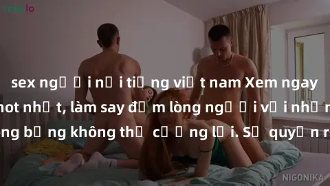 sex người nổi tiếng việt nam Xem ngay bộ phim sex milf hot nhất, làm say đắm lòng người với những cảnh nóng bỏng không thể cưỡng lại. Sự quyến rũ của MILF sẽ khiến bạn mãnh liệt!