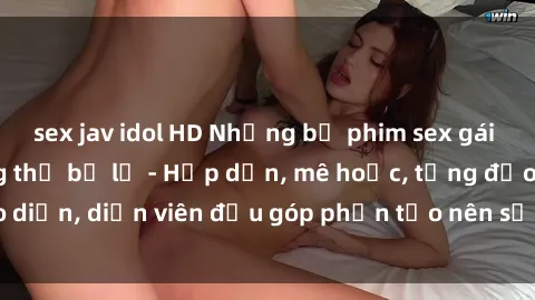 sex jav idol HD Những bộ phim sex gái già đỉnh cao không thể bỏ lỡ - Hấp dẫn, mê hoặc, từng đạo diễn, diễn viên đều góp phần tạo nên sự hấp dẫn, kích thích.