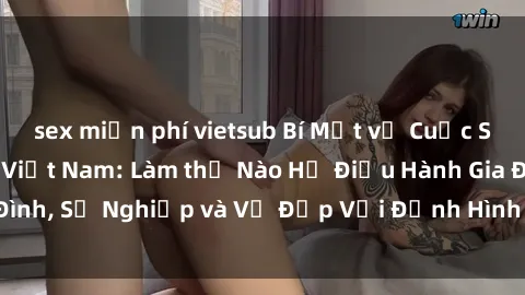 sex miễn phí vietsub Bí Mật về Cuộc Sống Của Các MILF Việt Nam: Làm thế Nào Họ Điều Hành Gia Đình, Sự Nghiệp và Vẻ Đẹp Với Định Hình Văn Hóa Đương Đại