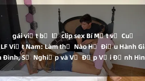 gái việt bị lộ clip sex Bí Mật về Cuộc Sống Của Các MILF Việt Nam: Làm thế Nào Họ Điều Hành Gia Đình, Sự Nghiệp và Vẻ Đẹp Với Định Hình Văn Hóa Đương Đại