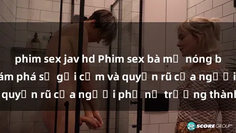 phim sex jav hd Phim sex bà mẹ nóng bỏng: Hành trình khám phá sự gợi cảm và quyến rũ của người phụ nữ trưởng thành.