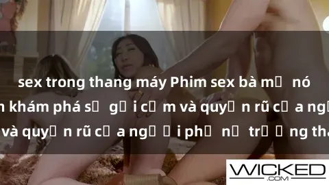 sex trong thang máy Phim sex bà mẹ nóng bỏng: Hành trình khám phá sự gợi cảm và quyến rũ của người phụ nữ trưởng thành.