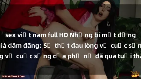 sex việt nam full HD Những bí mật đằng sau vẻ ngoài gái già dâm đãng: Sự thật đau lòng về cuộc sống của phụ nữ đã qua tuổi thanh xuân