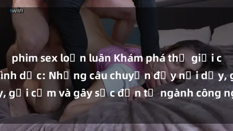 phim sex loạn luân Khám phá thế giới của phim sex nô lệ tình dục: Những câu chuyện đầy nổi dậy, gợi cảm và gây sốc đến từ ngành công nghiệp giải trí đen tối