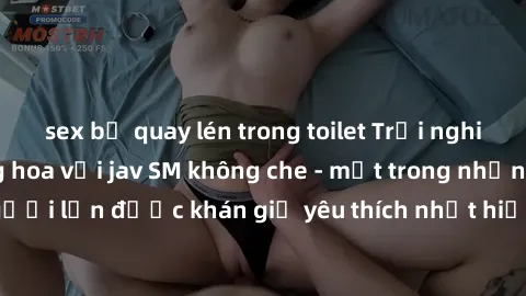 sex bị quay lén trong toilet Trải nghiệm cảm xúc thăng hoa với jav SM không che - một trong những thể loại phim người lớn được khán giả yêu thích nhất hiện nay. Đảm bảo đem lại sự hấp dẫn, kích thích 