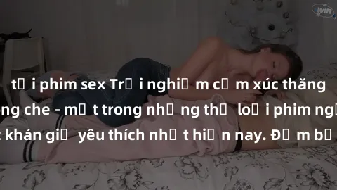 tải phim sex Trải nghiệm cảm xúc thăng hoa với jav SM không che - một trong những thể loại phim người lớn được khán giả yêu thích nhất hiện nay. Đảm bảo đem lại sự hấp dẫn, kích thích tối đa cho người