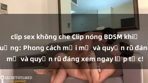clip sex không che Clip nóng BDSM khiến người xem phát cuồng: Phong cách mới mẻ và quyến rũ đáng xem ngay lập tức!