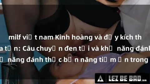 milf việt nam Kinh hoàng và đầy kích thích với phim sex tra tấn: Câu chuyện đen tối và khả năng đánh thức bản năng tiềm ẩn trong con người