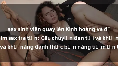 sex sinh viên quay lén Kinh hoàng và đầy kích thích với phim sex tra tấn: Câu chuyện đen tối và khả năng đánh thức bản năng tiềm ẩn trong con người