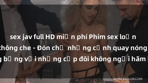 sex jav full HD miễn phí Phim sex loạn luân đầy kích thích không che - Đón chờ những cảnh quay nóng bỏng với những cặp đôi không ngại hãm hiếp gia đình trong lòng