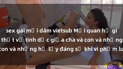 sex gái mại dâm vietsub Mối quan hệ giữa cha và con: Sự thật về tình dục giữa cha và con và những hệ lụy đáng sợ khi vi phạm luật pháp.