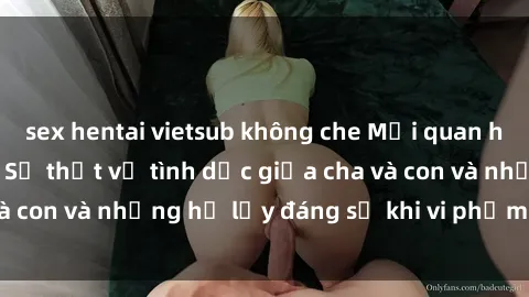 sex hentai vietsub không che Mối quan hệ giữa cha và con: Sự thật về tình dục giữa cha và con và những hệ lụy đáng sợ khi vi phạm luật pháp.