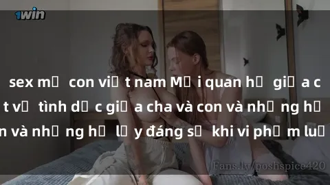 sex mẹ con việt nam Mối quan hệ giữa cha và con: Sự thật về tình dục giữa cha và con và những hệ lụy đáng sợ khi vi phạm luật pháp.