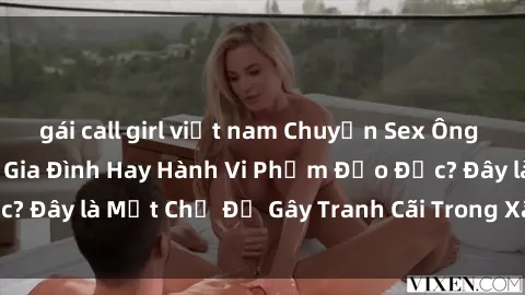 gái call girl việt nam Chuyện Sex Ông Cháu: Mối Quan Hệ Gia Đình Hay Hành Vi Phạm Đạo Đức? Đây là Một Chủ Đề Gây Tranh Cãi Trong Xã Hội Hiện Nay.