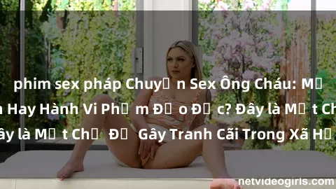 phim sex pháp Chuyện Sex Ông Cháu: Mối Quan Hệ Gia Đình Hay Hành Vi Phạm Đạo Đức? Đây là Một Chủ Đề Gây Tranh Cãi Trong Xã Hội Hiện Nay.