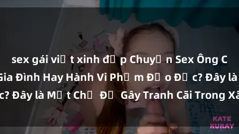 sex gái việt xinh đẹp Chuyện Sex Ông Cháu: Mối Quan Hệ Gia Đình Hay Hành Vi Phạm Đạo Đức? Đây là Một Chủ Đề Gây Tranh Cãi Trong Xã Hội Hiện Nay.