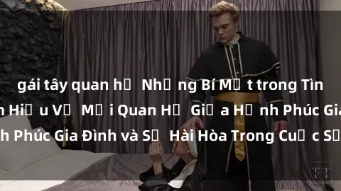 gái tây quan hệ Những Bí Mật trong Tình Dục Gia Đình: Tìm Hiểu Về Mối Quan Hệ Giữa Hạnh Phúc Gia Đình và Sự Hài Hòa Trong Cuộc Sống Tình Dục