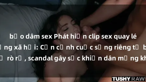 bạo dâm sex Phát hiện clip sex quay lén hot nhất trên mạng xã hội: Cận cảnh cuộc sống riêng tư bị rò rỉ, scandal gây sốc khiến dân mạng không khỏi bàng hoàng