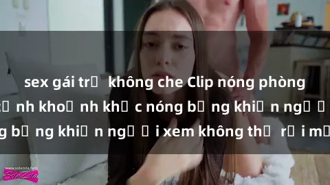 sex gái trẻ không che Clip nóng phòng tắm gây sốt: Cận cảnh khoảnh khắc nóng bỏng khiến người xem không thể rời mắt