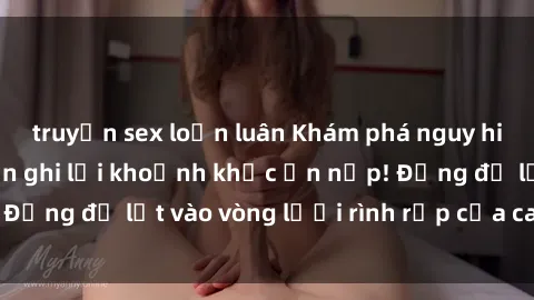 truyện sex loạn luân Khám phá nguy hiểm: sex camera ẩn ghi lại khoảnh khắc ẩn nấp! Đừng để lọt vào vòng lưới rình rập của camera ẩn!