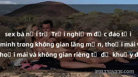 sex bà nội trợ Trải nghiệm độc đáo tại sex nhà nghỉ: ẩn mình trong không gian lãng mạn, thoải mái và không gian riêng tư để khuấy động tình ái.