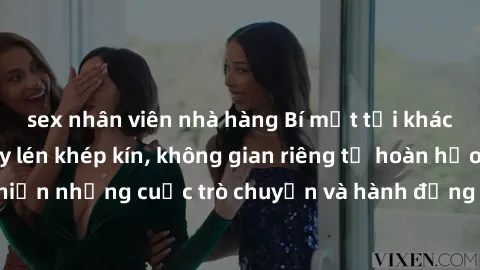 sex nhân viên nhà hàng Bí mật tại khách sạn: Phòng quay lén khép kín, không gian riêng tư hoàn hảo để thực hiện những cuộc trò chuyện và hành động không bị người khác phát hiện.