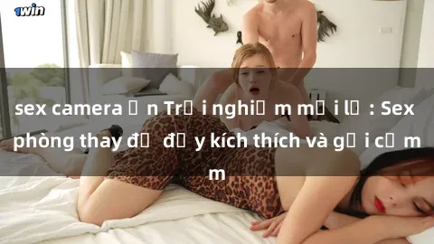 sex camera ẩn Trải nghiệm mới lạ: Sex phòng thay đồ đầy kích thích và gợi cảm