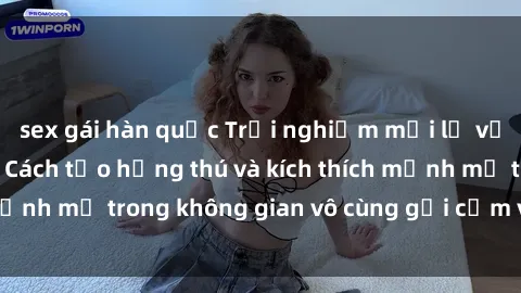 sex gái hàn quốc Trải nghiệm mới lạ với sex phòng tắm - Cách tạo hứng thú và kích thích mạnh mẽ trong không gian vô cùng gợi cảm và lãng mạn